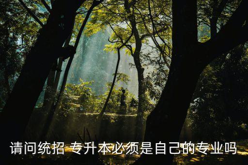 請(qǐng)問統(tǒng)招 專升本必須是自己的專業(yè)嗎