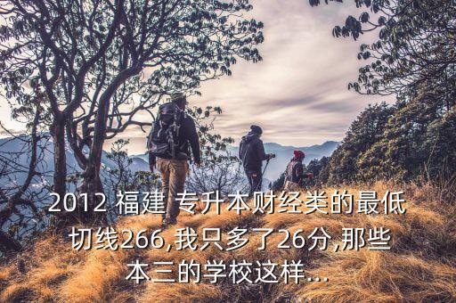 2012 福建 專升本財(cái)經(jīng)類的最低 切線266,我只多了26分,那些本三的學(xué)校這樣...