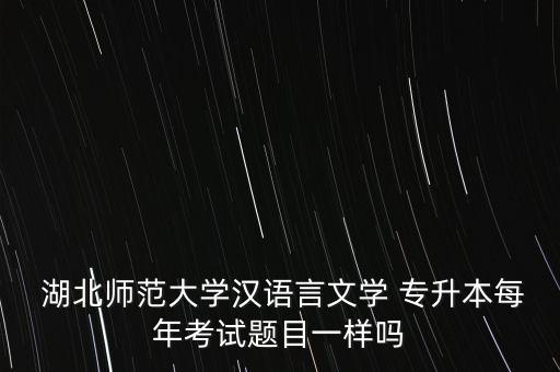  湖北師范大學(xué)漢語(yǔ)言文學(xué) 專升本每年考試題目一樣嗎
