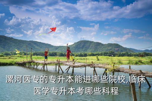 漯河醫(yī)專的專升本能進哪些院校,臨床醫(yī)學專升本考哪些科程