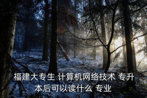  福建大專生 計算機(jī)網(wǎng)絡(luò)技術(shù) 專升本后可以讀什么 專業(yè)