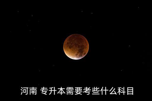  河南 專(zhuān)升本需要考些什么科目