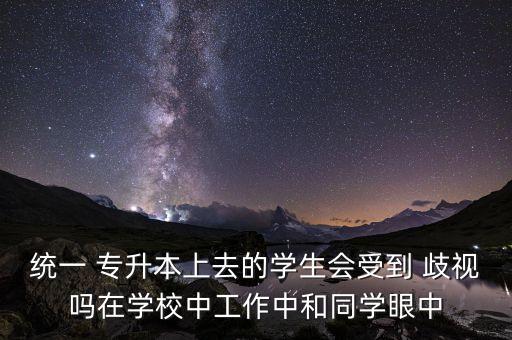 統(tǒng)一 專升本上去的學生會受到 歧視嗎在學校中工作中和同學眼中