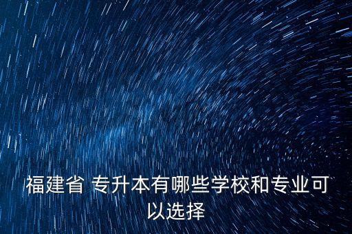  福建省 專升本有哪些學校和專業(yè)可以選擇