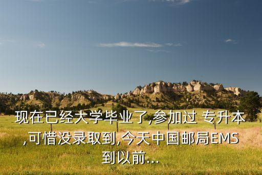 現(xiàn)在已經(jīng)大學(xué)畢業(yè)了,參加過 專升本,可惜沒錄取到,今天中國郵局EMS到以前...