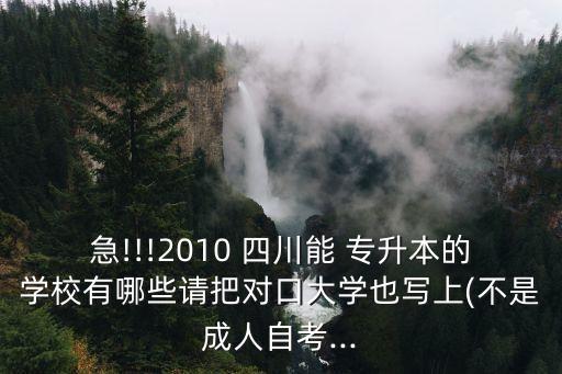 急!!!2010 四川能 專升本的學(xué)校有哪些請把對口大學(xué)也寫上(不是成人自考...