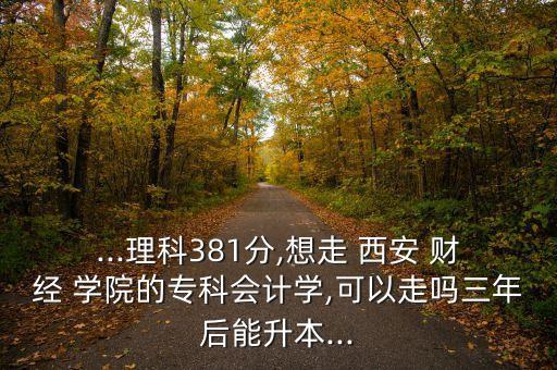 ...理科381分,想走 西安 財(cái)經(jīng) 學(xué)院的?？茣?jì)學(xué),可以走嗎三年后能升本...
