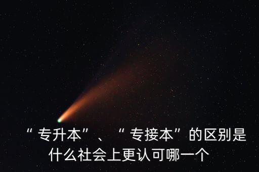 “ 專升本”、“ 專接本”的區(qū)別是什么社會(huì)上更認(rèn)可哪一個(gè)