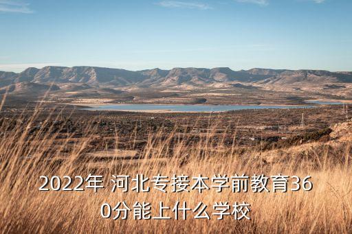 2022年 河北專接本學前教育360分能上什么學校