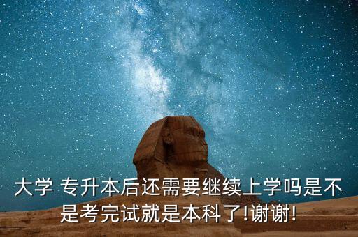 大學(xué) 專升本后還需要繼續(xù)上學(xué)嗎是不是考完試就是本科了!謝謝!