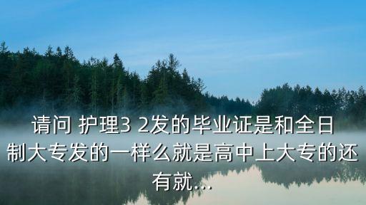 請問 護(hù)理3 2發(fā)的畢業(yè)證是和全日制大專發(fā)的一樣么就是高中上大專的還有就...