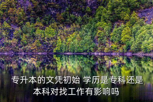  專升本的文憑初始 學歷是?？七€是本科對找工作有影響嗎