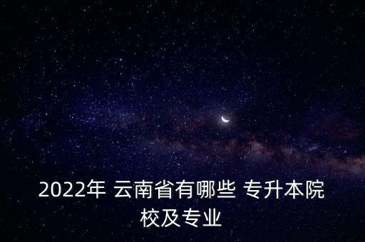 2022年 云南省有哪些 專(zhuān)升本院校及專(zhuān)業(yè)