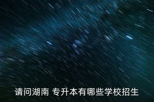 請(qǐng)問(wèn)湖南 專(zhuān)升本有哪些學(xué)校招生