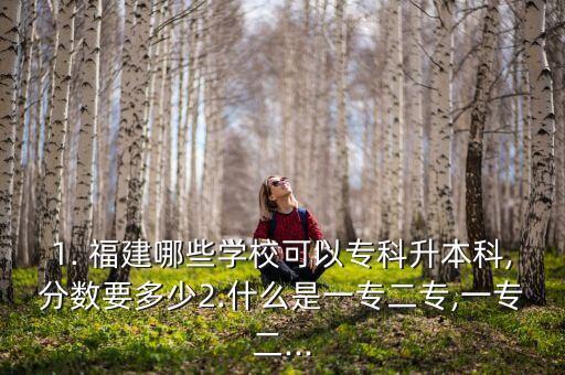 1. 福建哪些學?？梢詫？粕究?分數(shù)要多少2.什么是一專二專,一專二...