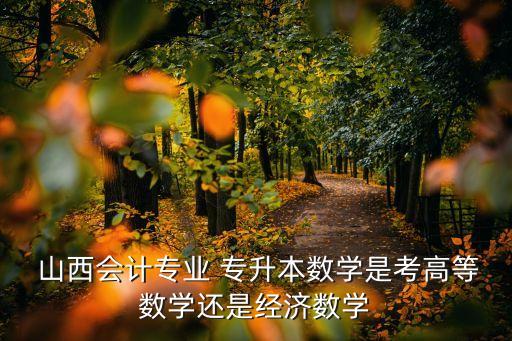  山西會計(jì)專業(yè) 專升本數(shù)學(xué)是考高等數(shù)學(xué)還是經(jīng)濟(jì)數(shù)學(xué)