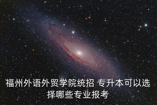 福州外語外貿(mào)學院統(tǒng)招 專升本可以選擇哪些專業(yè)報考