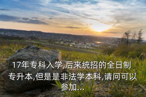 17年?？迫雽W(xué),后來統(tǒng)招的全日制 專升本,但是是非法學(xué)本科,請(qǐng)問可以參加...