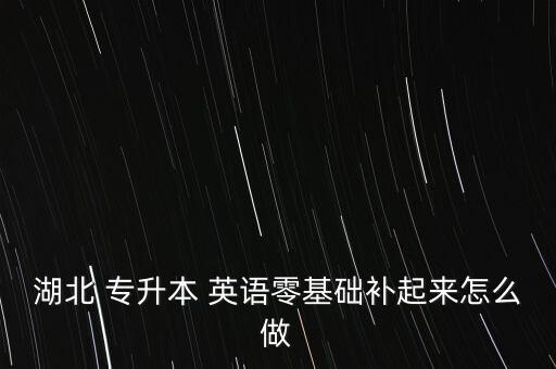 湖北 專升本 英語零基礎(chǔ)補起來怎么做