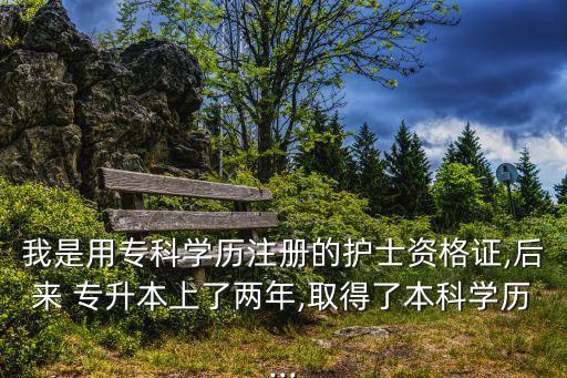 我是用?？茖W歷注冊的護士資格證,后來 專升本上了兩年,取得了本科學歷...