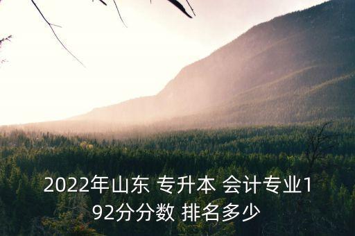 2022年山東 專升本 會計專業(yè)192分分?jǐn)?shù) 排名多少