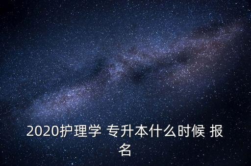 2020護(hù)理學(xué) 專升本什么時(shí)候 報(bào)名