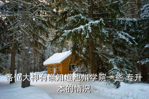 各位大神有誰(shuí)知道池州學(xué)院一些 專升本的情況