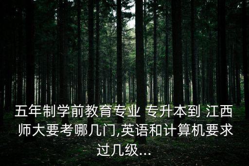 五年制學(xué)前教育專業(yè) 專升本到 江西 師大要考哪幾門,英語和計(jì)算機(jī)要求過幾級(jí)...