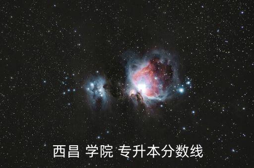  西昌 學(xué)院 專升本分數(shù)線