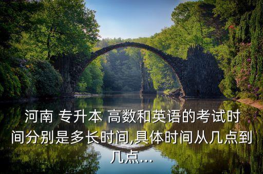  河南 專(zhuān)升本 高數(shù)和英語(yǔ)的考試時(shí)間分別是多長(zhǎng)時(shí)間,具體時(shí)間從幾點(diǎn)到幾點(diǎn)...