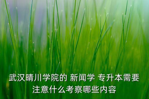 武漢晴川學院的 新聞學 專升本需要注意什么考察哪些內容