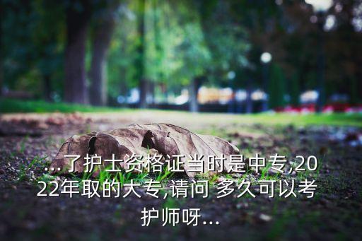 ...了護士資格證當(dāng)時是中專,2022年取的大專,請問 多久可以考 護師呀...