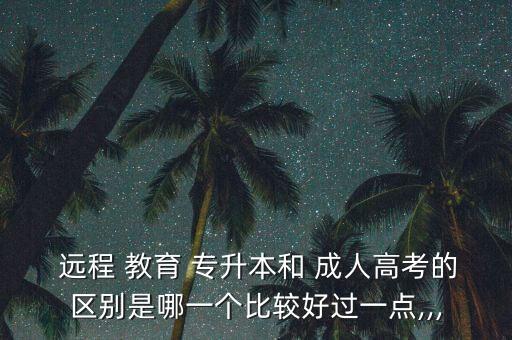  遠(yuǎn)程 教育 專升本和 成人高考的區(qū)別是哪一個(gè)比較好過(guò)一點(diǎn),,,