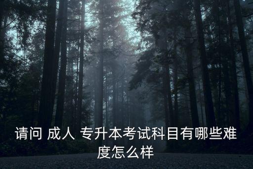 請(qǐng)問 成人 專升本考試科目有哪些難度怎么樣
