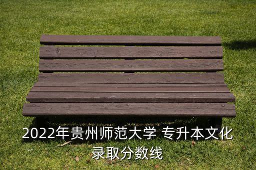 2022年貴州師范大學(xué) 專(zhuān)升本文化錄取分?jǐn)?shù)線