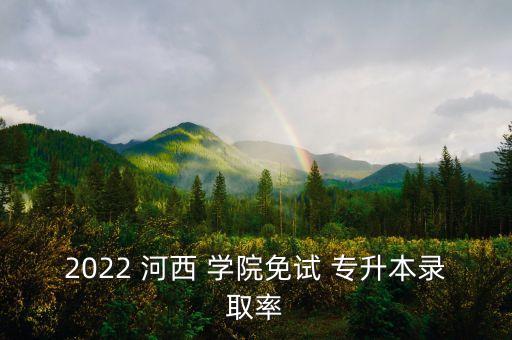 2022 河西 學院免試 專升本錄取率