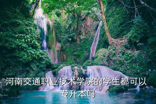 河南交通職業(yè)技術(shù)學院的學生都可以 專升本嗎