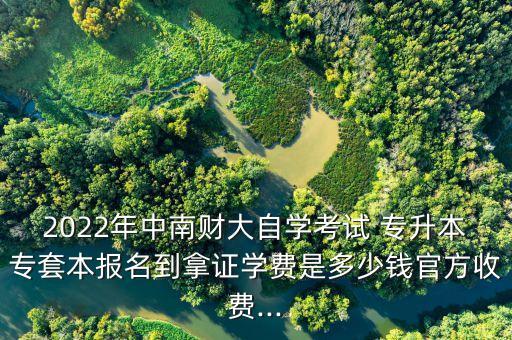 2022年中南財大自學考試 專升本專套本報名到拿證學費是多少錢官方收費...