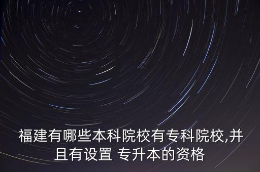  福建有哪些本科院校有專(zhuān)科院校,并且有設(shè)置 專(zhuān)升本的資格