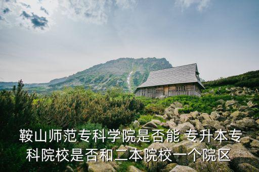  鞍山師范?？茖W(xué)院是否能 專升本?？圃盒Ｊ欠窈投驹盒Ｒ粋€(gè)院區(qū)