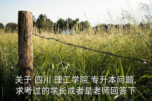 關(guān)于 四川 理工學院 專升本問題,求考過的學長或者是老師回答下
