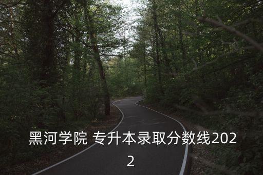  黑河學(xué)院 專升本錄取分數(shù)線2022
