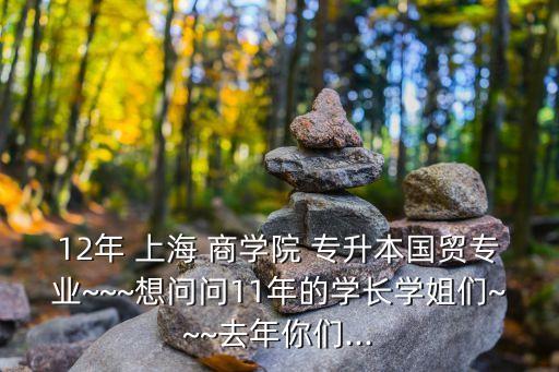12年 上海 商學院 專升本國貿(mào)專業(yè)~~~想問問11年的學長學姐們~~~去年你們...