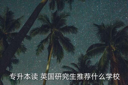  專升本讀 英國研究生推薦什么學(xué)校