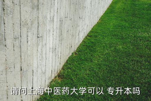 請問上海中醫(yī)藥大學(xué)可以 專升本嗎