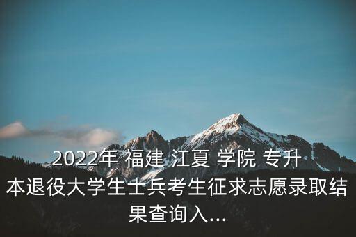 2022年 福建 江夏 學院 專升本退役大學生士兵考生征求志愿錄取結(jié)果查詢?nèi)?..