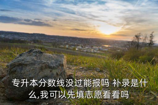  專升本分?jǐn)?shù)線沒過能報(bào)嗎 補(bǔ)錄是什么,我可以先填志愿看看嗎