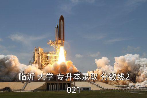  臨沂 大學(xué) 專升本錄取 分?jǐn)?shù)線2021