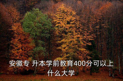 安徽專 升本學前教育400分可以上什么大學