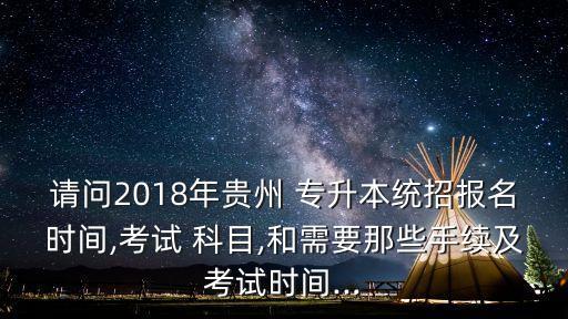 請問2018年貴州 專升本統(tǒng)招報名時間,考試 科目,和需要那些手續(xù)及考試時間...